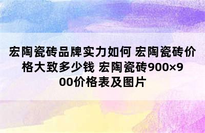 宏陶瓷砖品牌实力如何 宏陶瓷砖价格大致多少钱 宏陶瓷砖900×900价格表及图片